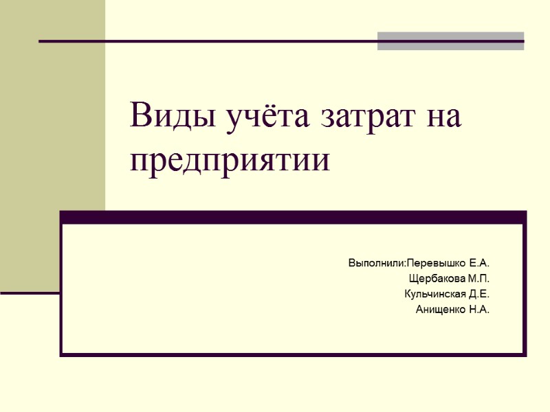 Виды учёта затрат на предприятии Выполнили:Перевышко Е.А. Щербакова М.П. Кульчинская Д.Е. Анищенко Н.А.